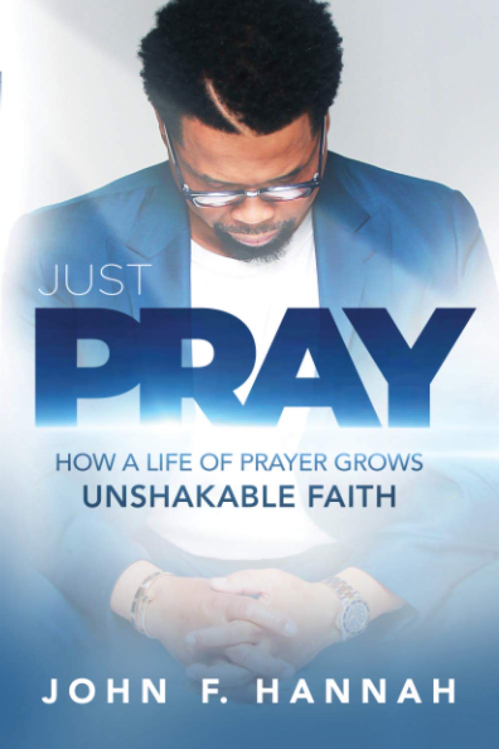 Just Pray: How a Life of Prayer Grows Unshakable Faith