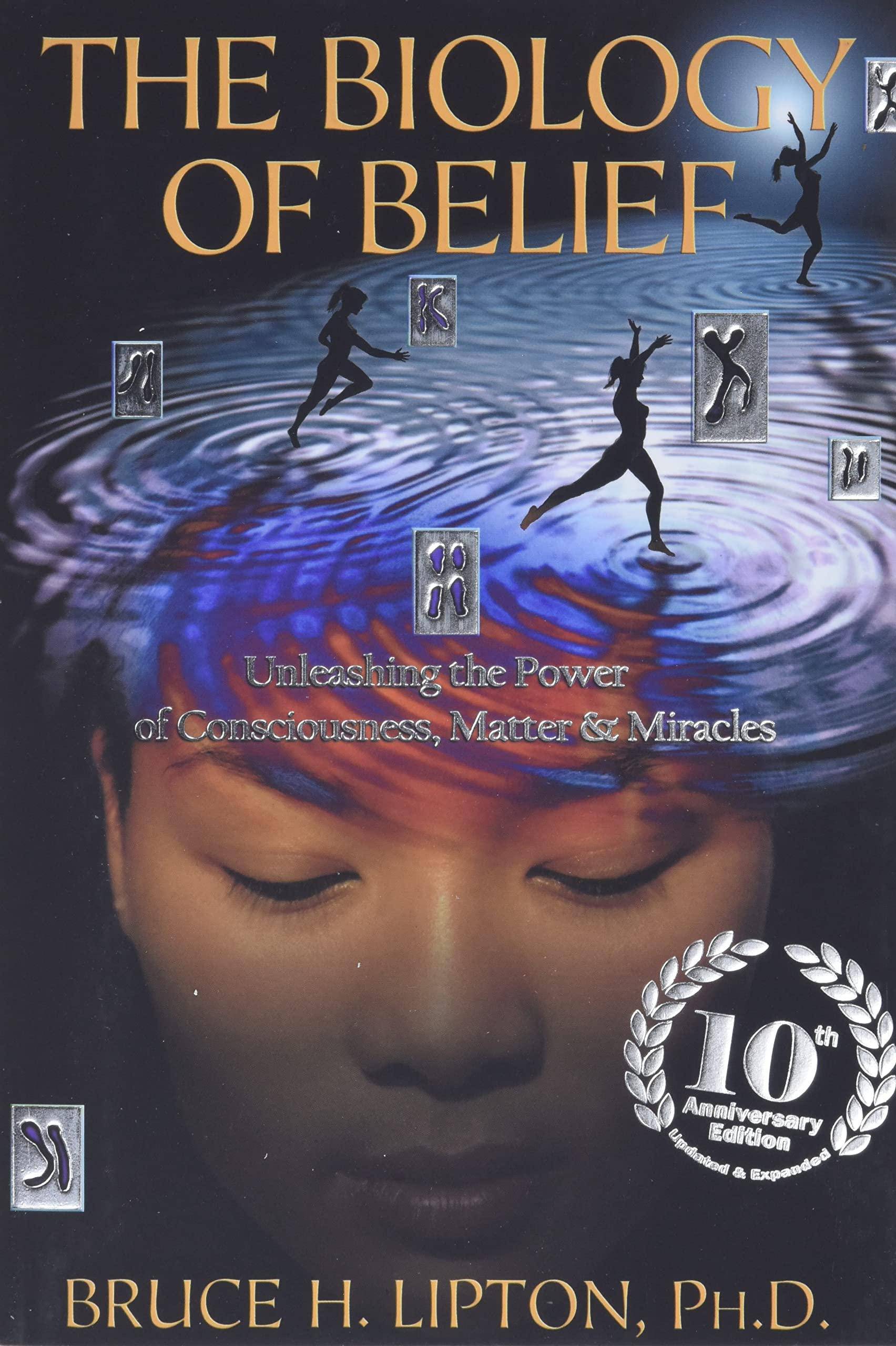The Biology of Belief: Unleashing the Power of Consciousness, Matter & Miracles